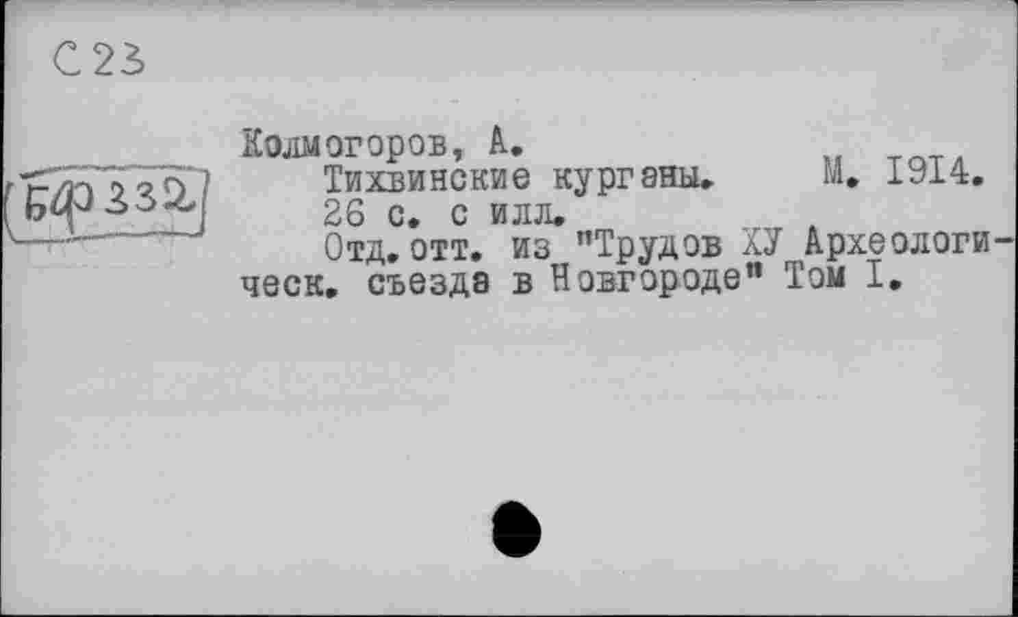 ﻿Колмогоров, А.	ТЛТЛ
Тихвинские курганы. М* 1У14.
26 с. с илл.
Отд. отт. из ’’Трудов ХУ Археологи ческ. съезда в Новгороде” Том I.